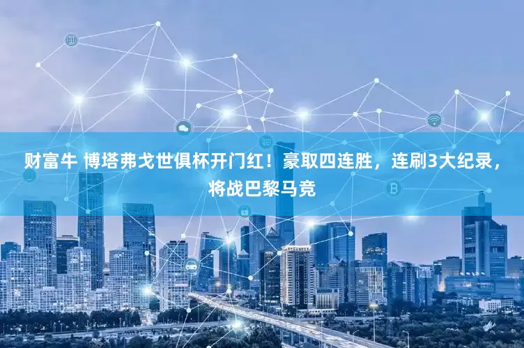 财富牛 博塔弗戈世俱杯开门红！豪取四连胜，连刷3大纪录，将战巴黎马竞