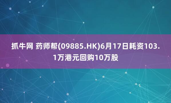 抓牛网 药师帮(09885.HK)6月17日耗资103.1万港元回购10万股
