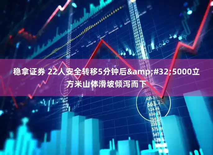 稳拿证券 22人安全转移5分钟后&#32;5000立方米山体滑坡倾泻而下