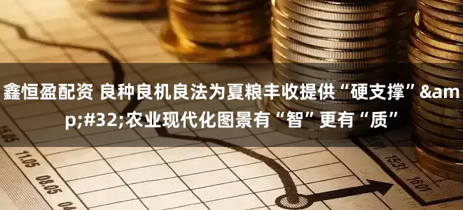 鑫恒盈配资 良种良机良法为夏粮丰收提供“硬支撑”&#32;农业现代化图景有“智”更有“质”