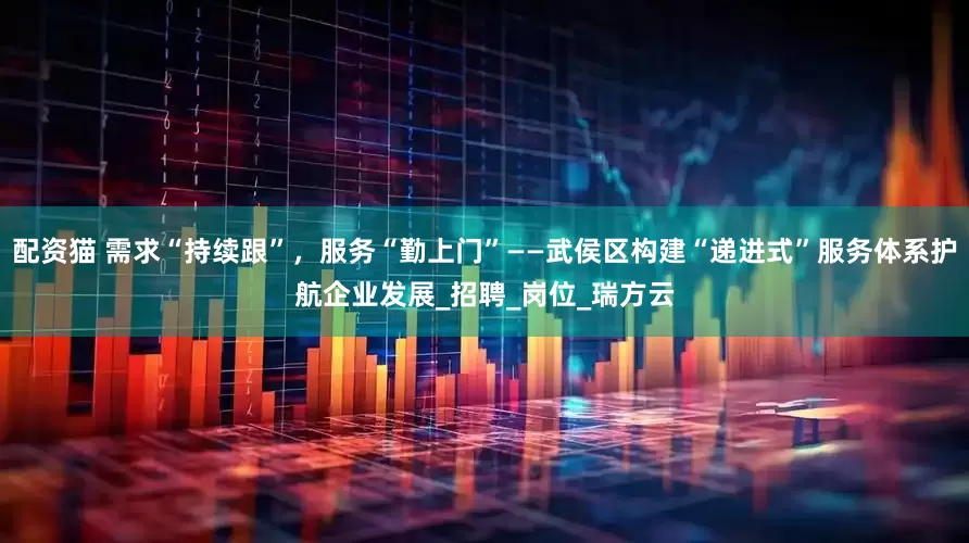 配资猫 需求“持续跟”，服务“勤上门”——武侯区构建“递进式”服务体系护航企业发展_招聘_岗位_瑞方云