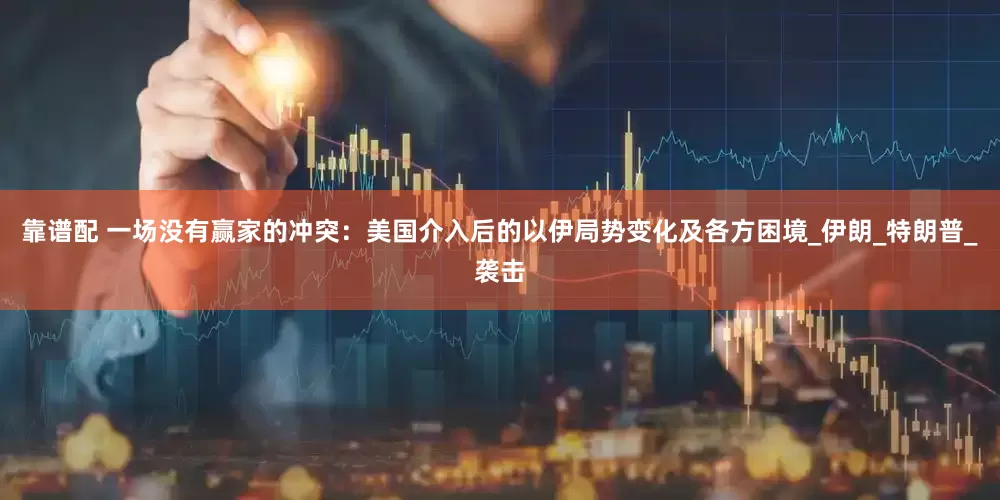靠谱配 一场没有赢家的冲突：美国介入后的以伊局势变化及各方困境_伊朗_特朗普_袭击