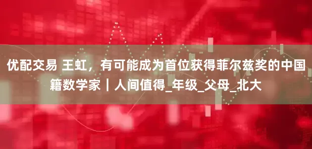 优配交易 王虹，有可能成为首位获得菲尔兹奖的中国籍数学家｜人间值得_年级_父母_北大