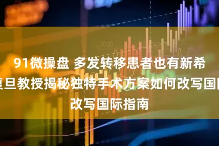 91微操盘 多发转移患者也有新希望！复旦教授揭秘独特手术方案如何改写国际指南
