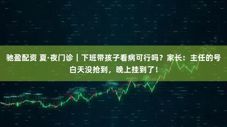 驰盈配资 夏·夜门诊｜下班带孩子看病可行吗？家长：主任的号白天没抢到，晚上挂到了！