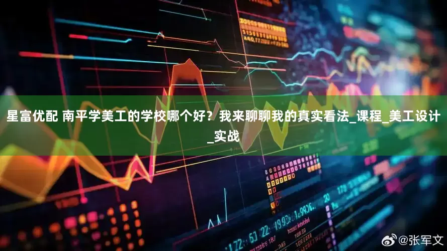 星富优配 南平学美工的学校哪个好？我来聊聊我的真实看法_课程_美工设计_实战