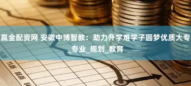 赢金配资网 安徽中博智教：助力升学难学子圆梦优质大专_专业_规划_教育