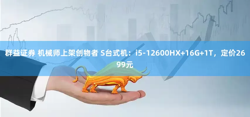 群益证券 机械师上架创物者 S台式机：i5-12600HX+16G+1T，定价2699元