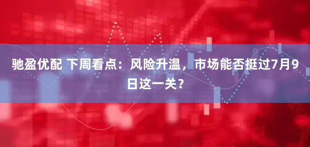 驰盈优配 下周看点：风险升温，市场能否挺过7月9日这一关？