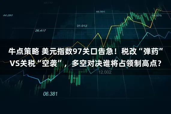 牛点策略 美元指数97关口告急！税改“弹药”VS关税“空袭”，多空对决谁将占领制高点？