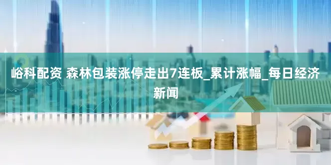 峪科配资 森林包装涨停走出7连板_累计涨幅_每日经济新闻