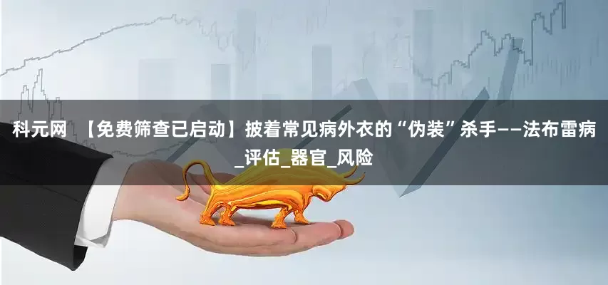 科元网  【免费筛查已启动】披着常见病外衣的“伪装”杀手——法布雷病_评估_器官_风险
