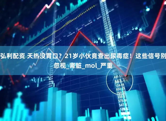 弘利配资 天热没胃口？21岁小伙竟查出尿毒症！这些信号别忽视_肾脏_mol_严重