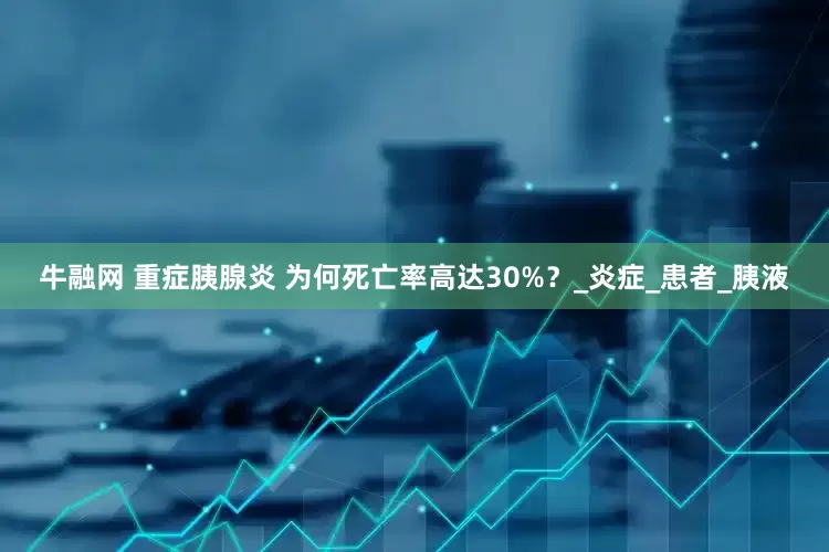 牛融网 重症胰腺炎 为何死亡率高达30%？_炎症_患者_胰液