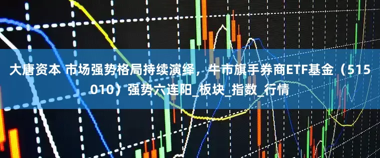 大唐资本 市场强势格局持续演绎，牛市旗手券商ETF基金（515010）强势六连阳_板块_指数_行情