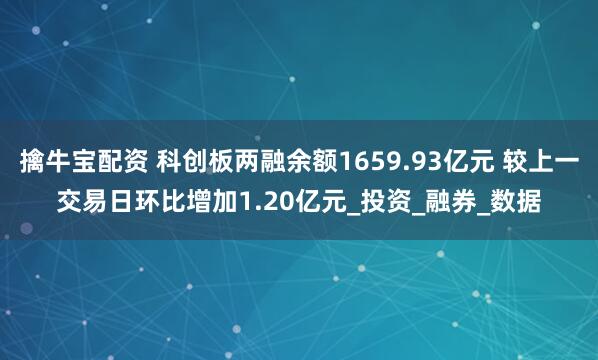 擒牛宝配资 科创板两融余额1659.93亿元 较上一交易日环比增加1.20亿元_投资_融券_数据