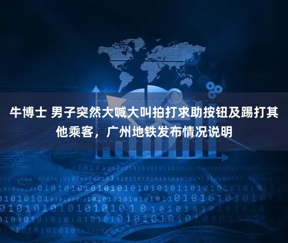 牛博士 男子突然大喊大叫拍打求助按钮及踢打其他乘客，广州地铁发布情况说明