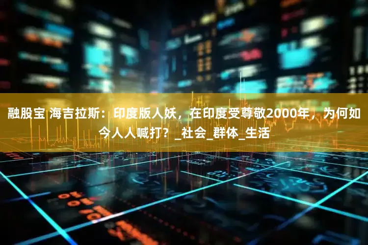 融股宝 海吉拉斯：印度版人妖，在印度受尊敬2000年，为何如今人人喊打？_社会_群体_生活