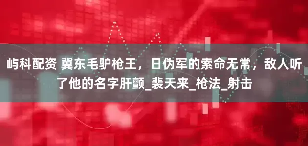屿科配资 冀东毛驴枪王，日伪军的索命无常，敌人听了他的名字肝颤_裴天来_枪法_射击