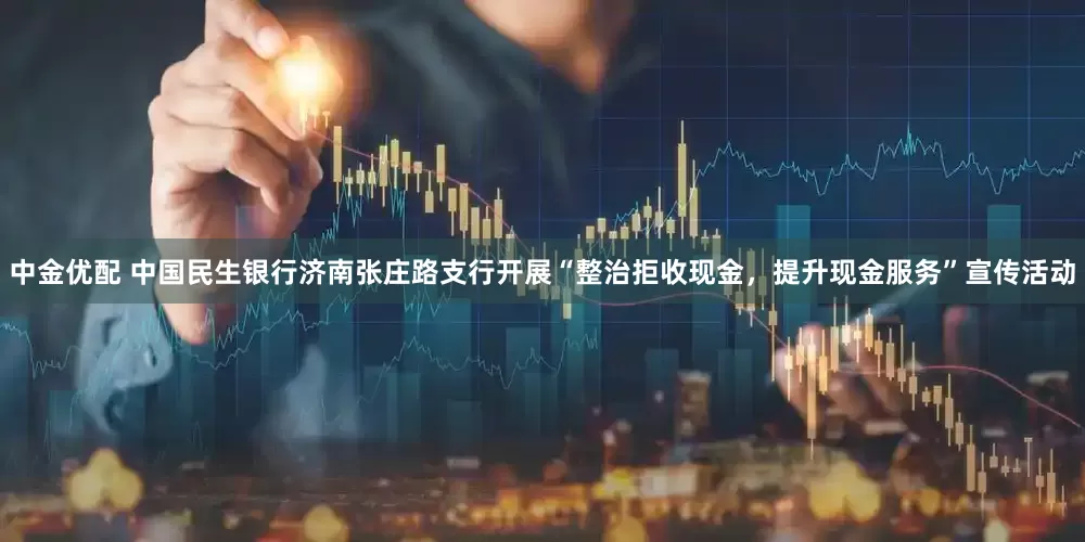 中金优配 中国民生银行济南张庄路支行开展“整治拒收现金，提升现金服务”宣传活动