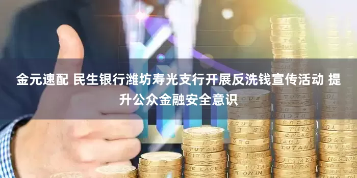 金元速配 民生银行潍坊寿光支行开展反洗钱宣传活动 提升公众金融安全意识