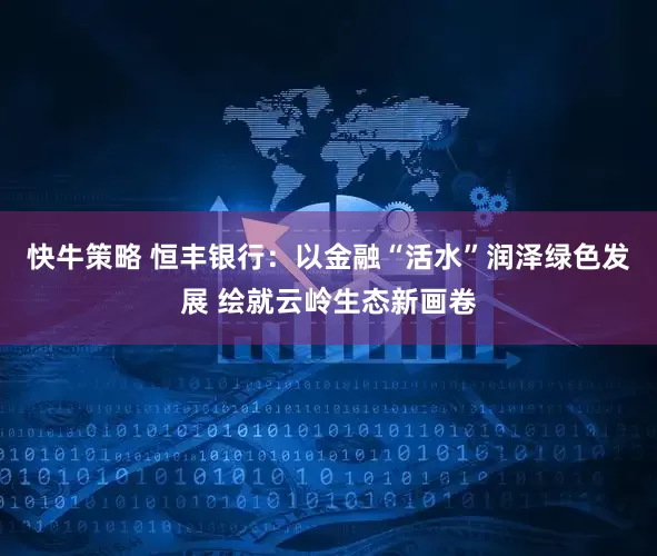 快牛策略 恒丰银行：以金融“活水”润泽绿色发展 绘就云岭生态新画卷