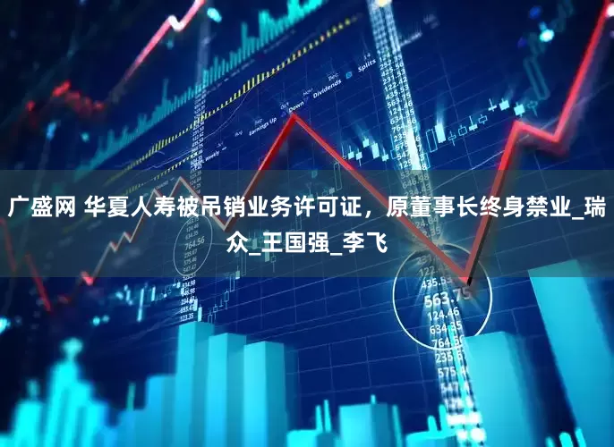 广盛网 华夏人寿被吊销业务许可证，原董事长终身禁业_瑞众_王国强_李飞