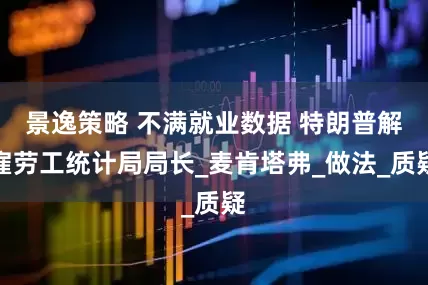 景逸策略 不满就业数据 特朗普解雇劳工统计局局长_麦肯塔弗_做法_质疑