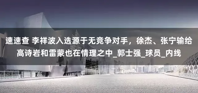 速速查 李祥波入选源于无竞争对手，徐杰、张宁输给高诗岩和雷蒙也在情理之中_郭士强_球员_内线