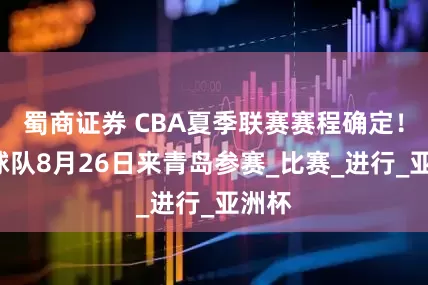 蜀商证券 CBA夏季联赛赛程确定！8支球队8月26日来青岛参赛_比赛_进行_亚洲杯
