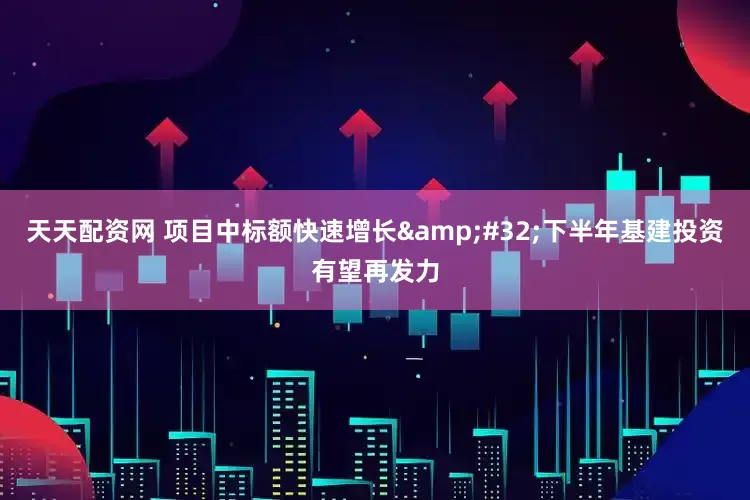 天天配资网 项目中标额快速增长&#32;下半年基建投资有望再发力