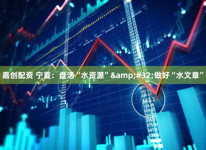 嘉创配资 宁夏：盘活“水资源”&#32;做好“水文章”