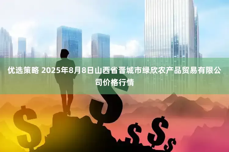 优选策略 2025年8月8日山西省晋城市绿欣农产品贸易有限公司价格行情