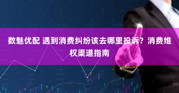 数魅优配 遇到消费纠纷该去哪里投诉？消费维权渠道指南