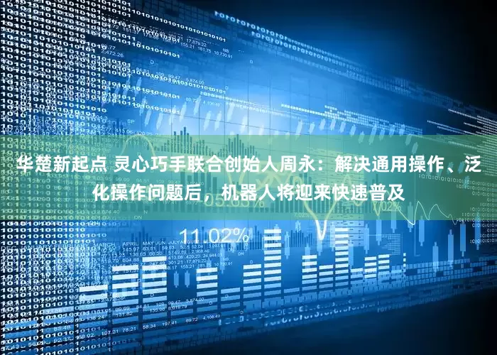华楚新起点 灵心巧手联合创始人周永：解决通用操作、泛化操作问题后，机器人将迎来快速普及