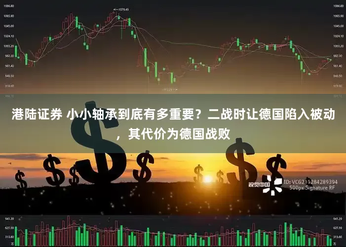 港陆证券 小小轴承到底有多重要？二战时让德国陷入被动，其代价为德国战败