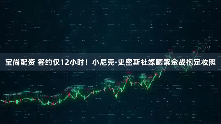 宝尚配资 签约仅12小时！小尼克·史密斯社媒晒紫金战袍定妆照