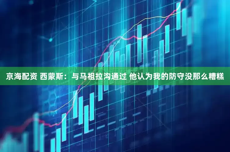 京海配资 西蒙斯：与马祖拉沟通过 他认为我的防守没那么糟糕