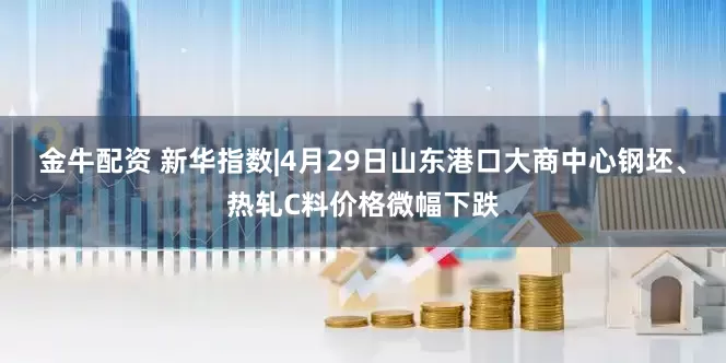 金牛配资 新华指数|4月29日山东港口大商中心钢坯、热轧C料价格微幅下跌