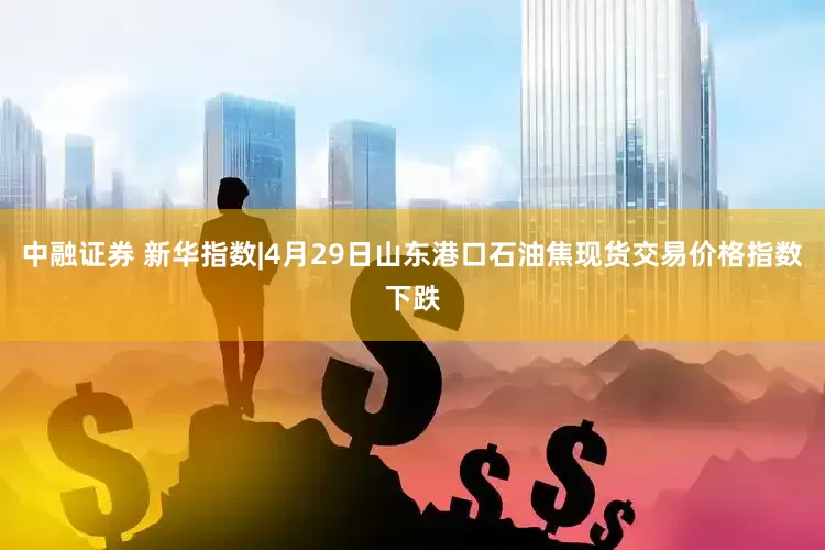 中融证券 新华指数|4月29日山东港口石油焦现货交易价格指数下跌
