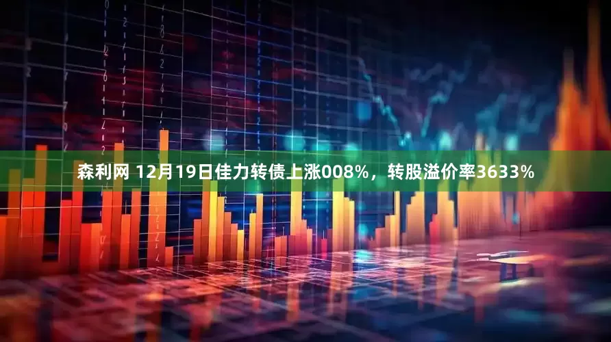 森利网 12月19日佳力转债上涨008%，转股溢价率3633%