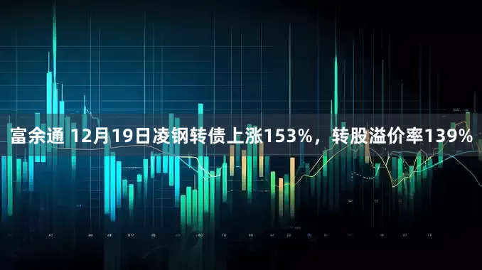 富余通 12月19日凌钢转债上涨153%，转股溢价率139%