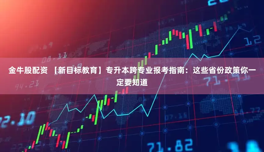 金牛股配资 【新目标教育】专升本跨专业报考指南：这些省份政策你一定要知道