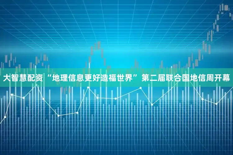 大智慧配资 “地理信息更好造福世界” 第二届联合国地信周开幕