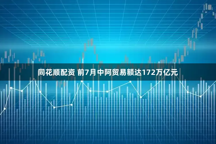 同花顺配资 前7月中阿贸易额达172万亿元