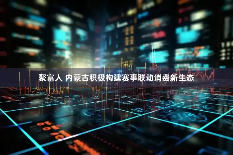聚富人 内蒙古积极构建赛事联动消费新生态