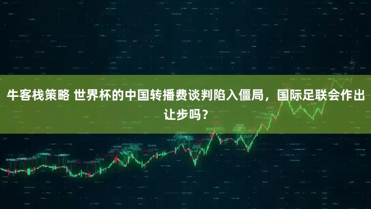 牛客栈策略 世界杯的中国转播费谈判陷入僵局，国际足联会作出让步吗？